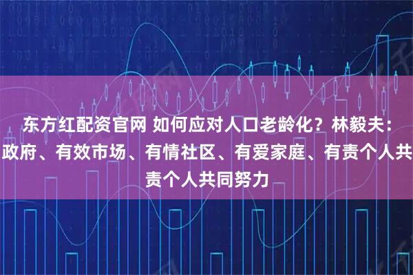 东方红配资官网 如何应对人口老龄化？林毅夫：应有为政府、有效市场、有情社区、有爱家庭、有责个人共同努力