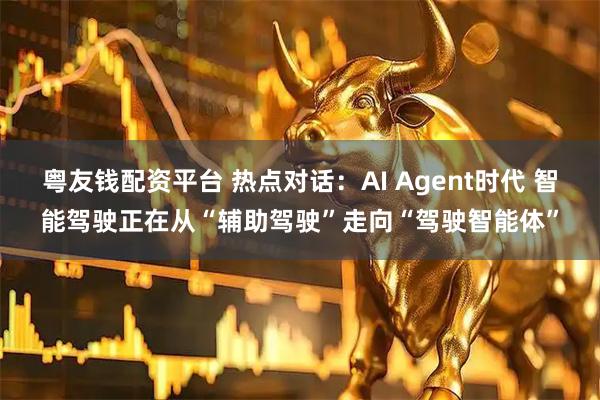 粤友钱配资平台 热点对话：AI Agent时代 智能驾驶正在从“辅助驾驶”走向“驾驶智能体”