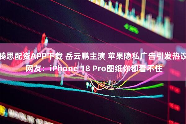 腾思配资APP下载 岳云鹏主演 苹果隐私广告引发热议 网友：iPhone 18 Pro图纸你都看不住
