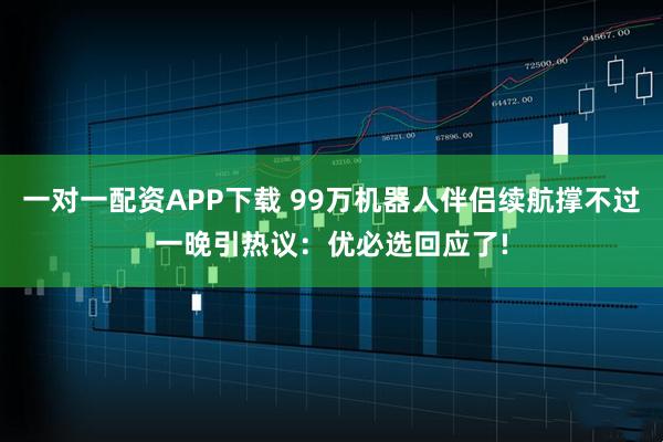 一对一配资APP下载 99万机器人伴侣续航撑不过一晚引热议:优必选回应了!