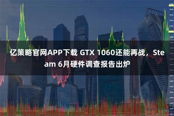 亿策略官网APP下载 GTX 1060还能再战，Steam 6月硬件调查报告出炉