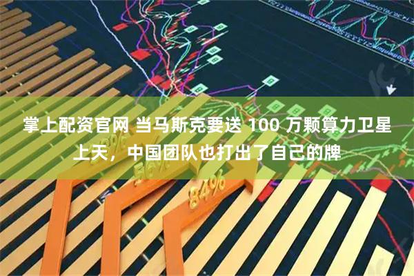 掌上配资官网 当马斯克要送 100 万颗算力卫星上天,中国团队也打出了自己的牌