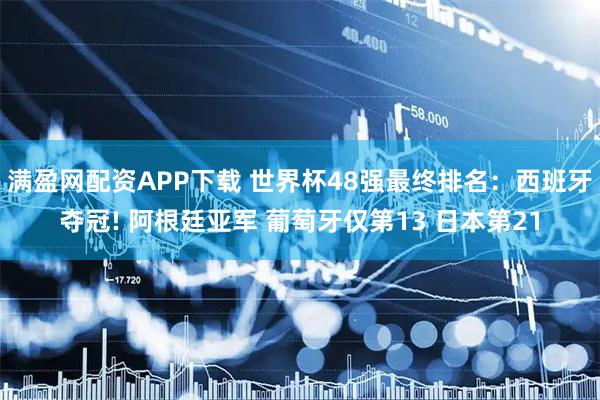 满盈网配资APP下载 世界杯48强最终排名:西班牙夺冠! 阿根廷亚军 葡萄牙仅第13 日本第21