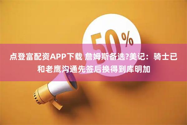 点登富配资APP下载 詹姆斯备选?美记：骑士已和老鹰沟通先签后换得到库明加