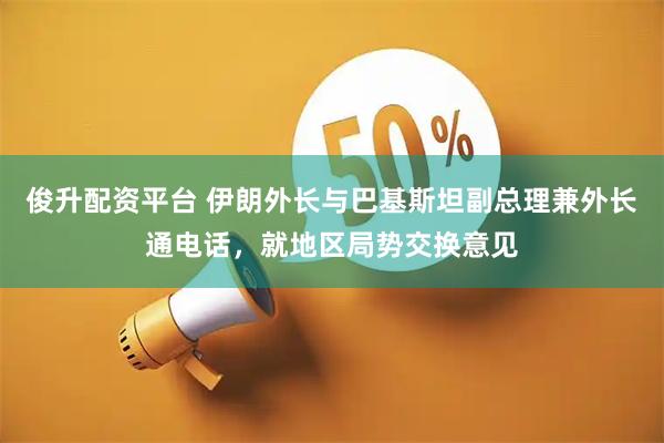 俊升配资平台 伊朗外长与巴基斯坦副总理兼外长通电话，就地区局势交换意见