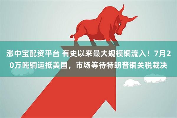 涨中宝配资平台 有史以来最大规模铜流入！7月20万吨铜运抵美国，市场等待特朗普铜关税裁决