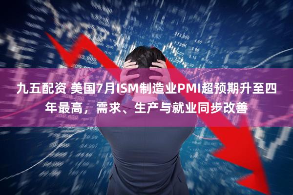 九五配资 美国7月ISM制造业PMI超预期升至四年最高，需求、生产与就业同步改善
